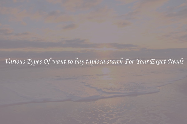 Various Types Of want to buy tapioca starch For Your Exact Needs