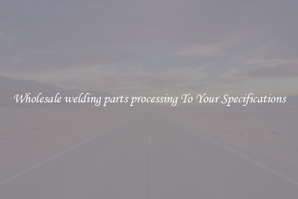 Wholesale welding parts processing To Your Specifications