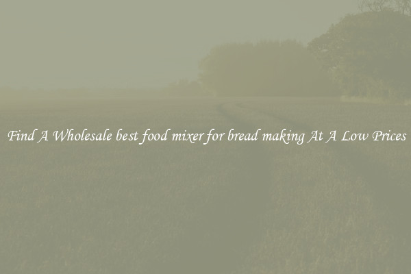 Find A Wholesale best food mixer for bread making At A Low Prices