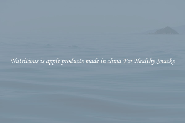 Nutritious is apple products made in china For Healthy Snacks