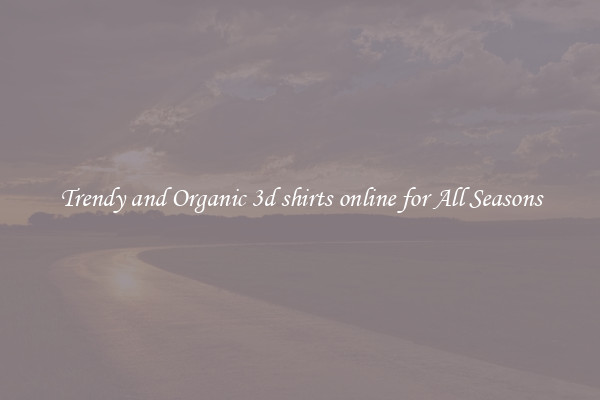 Trendy and Organic 3d shirts online for All Seasons
