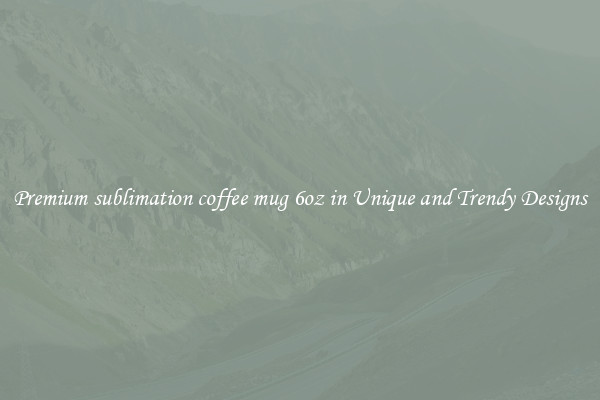 Premium sublimation coffee mug 6oz in Unique and Trendy Designs