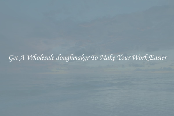 Get A Wholesale doughmaker To Make Your Work Easier