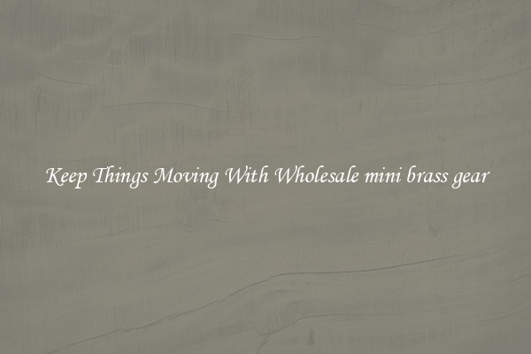 Keep Things Moving With Wholesale mini brass gear