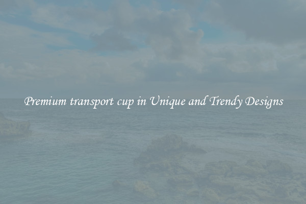 Premium transport cup in Unique and Trendy Designs