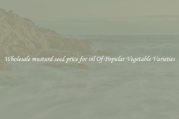Wholesale musturd seed price for oil Of Popular Vegetable Varieties
