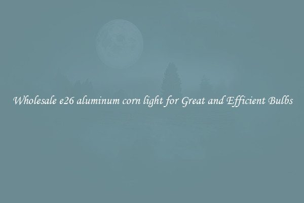 Wholesale e26 aluminum corn light for Great and Efficient Bulbs
