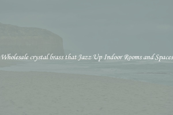 Wholesale crystal brass that Jazz Up Indoor Rooms and Spaces