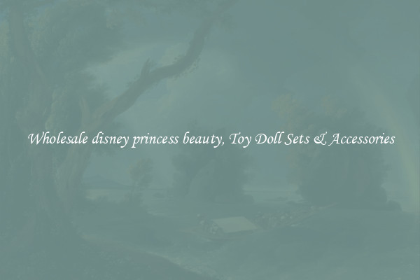 Wholesale disney princess beauty, Toy Doll Sets & Accessories