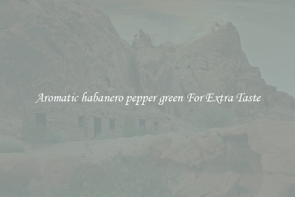 Aromatic habanero pepper green For Extra Taste