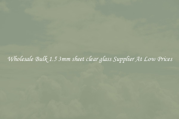 Wholesale Bulk 1.5 3mm sheet clear glass Supplier At Low Prices