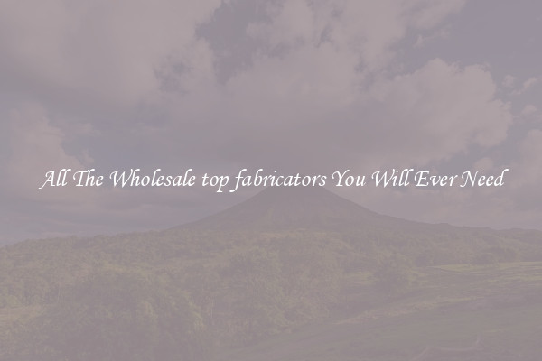 All The Wholesale top fabricators You Will Ever Need