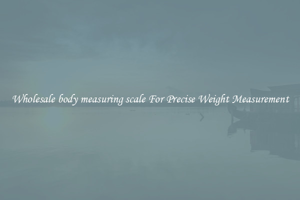 Wholesale body measuring scale For Precise Weight Measurement