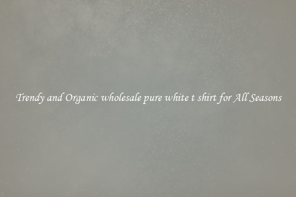Trendy and Organic wholesale pure white t shirt for All Seasons