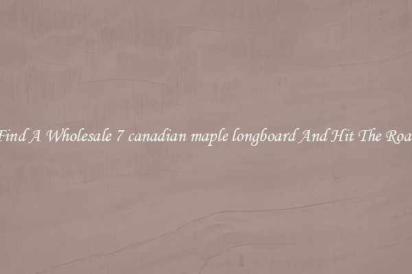 Find A Wholesale 7 canadian maple longboard And Hit The Road