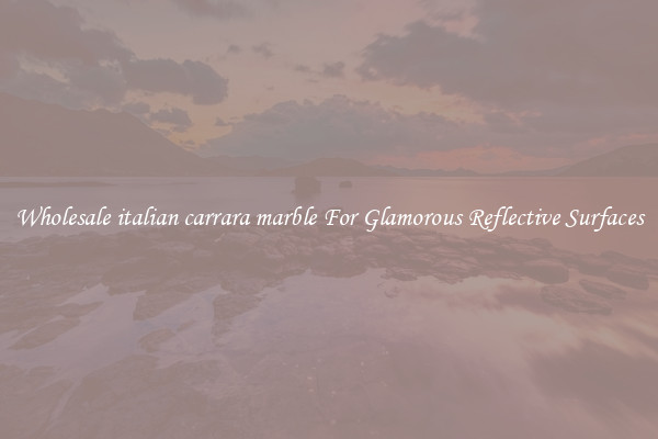 Wholesale italian carrara marble For Glamorous Reflective Surfaces