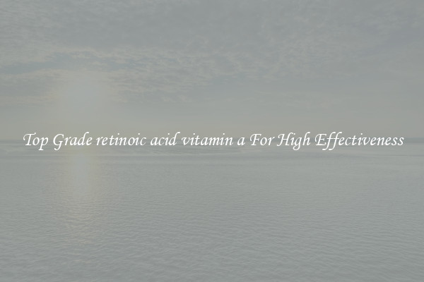 Top Grade retinoic acid vitamin a For High Effectiveness