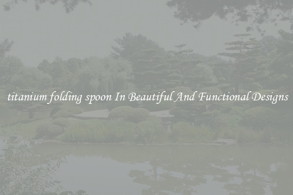 titanium folding spoon In Beautiful And Functional Designs