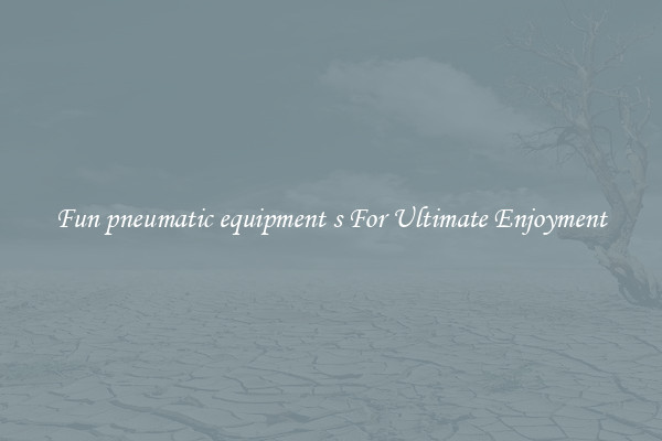 Fun pneumatic equipment s For Ultimate Enjoyment