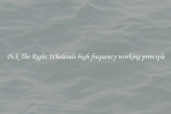 Pick The Right Wholesale high frequency working principle