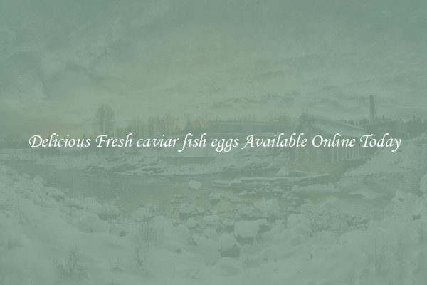 Delicious Fresh caviar fish eggs Available Online Today