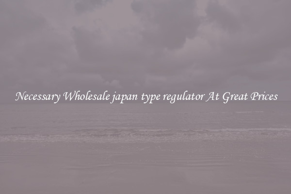 Necessary Wholesale japan type regulator At Great Prices