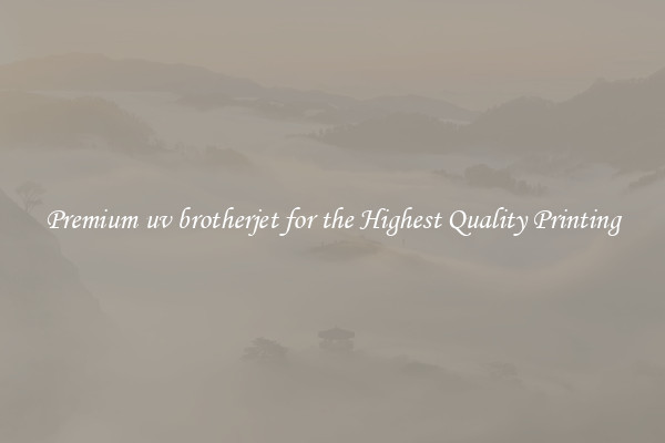Premium uv brotherjet for the Highest Quality Printing