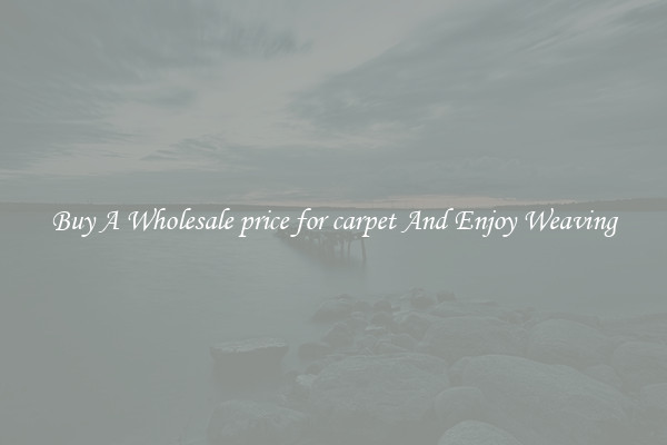 Buy A Wholesale price for carpet And Enjoy Weaving