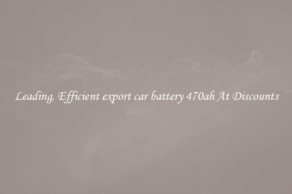 Leading, Efficient export car battery 470ah At Discounts