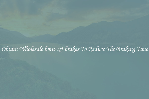 Obtain Wholesale bmw x4 brakes To Reduce The Braking Time