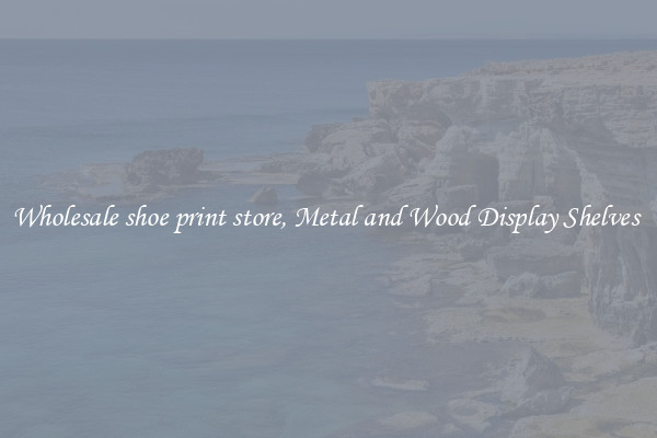Wholesale shoe print store, Metal and Wood Display Shelves 