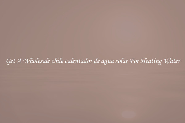 Get A Wholesale chile calentador de agua solar For Heating Water