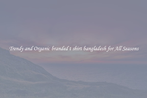 Trendy and Organic branded t shirt bangladesh for All Seasons