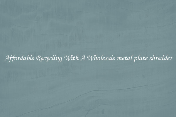 Affordable Recycling With A Wholesale metal plate shredder