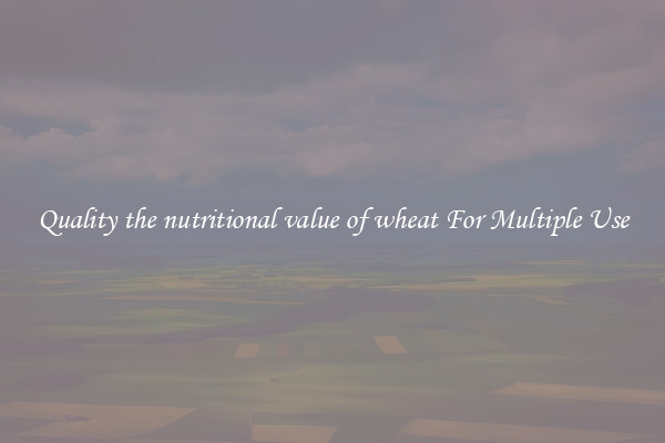 Quality the nutritional value of wheat For Multiple Use