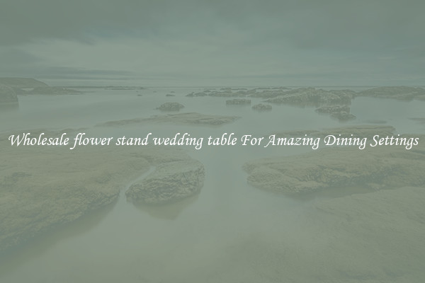 Wholesale flower stand wedding table For Amazing Dining Settings