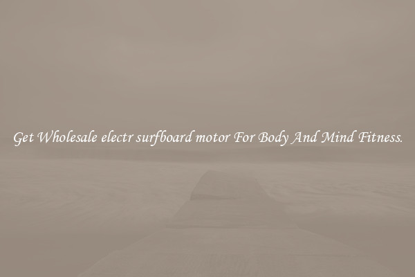 Get Wholesale electr surfboard motor For Body And Mind Fitness.