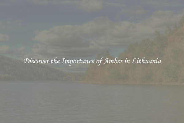 Discover the Importance of Amber in Lithuania