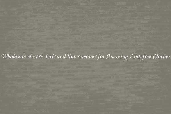 Wholesale electric hair and lint remover for Amazing Lint-free Clothes